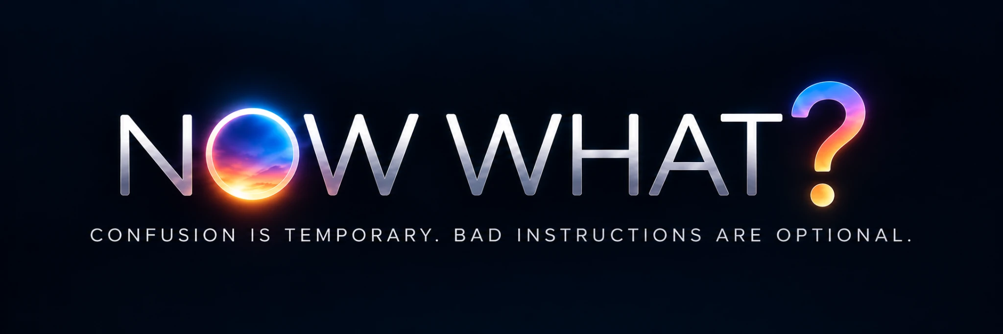 Now What? — Confusion is temporary. Bad instructions are optional.